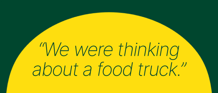 We were thinking about a food truck.