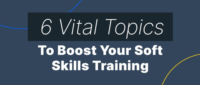 The 6 Vital Soft Skill Training Topics Your L&D Program Must Cover