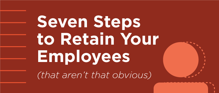 Seven Steps to Retain Your Employees [that aren't obvious]