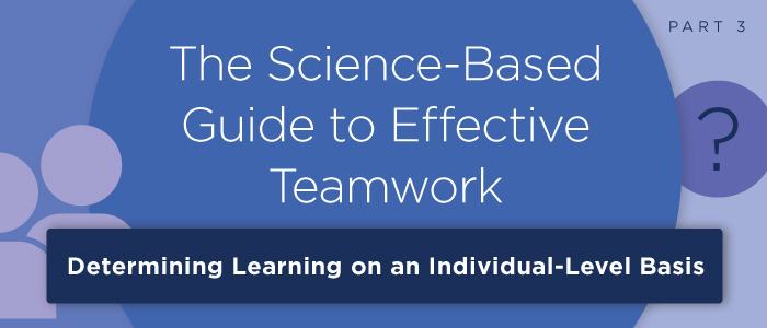 The Science-Based Guide to Effective Teamwork (Pt. 3): Determining Learning on an Individual and Team-Level Basis